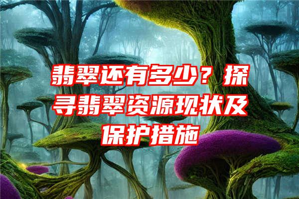 翡翠还有多少？探寻翡翠资源现状及保护措施