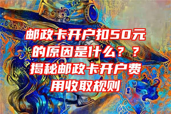 邮政卡开户扣50元的原因是什么？？揭秘邮政卡开户费用收取规则