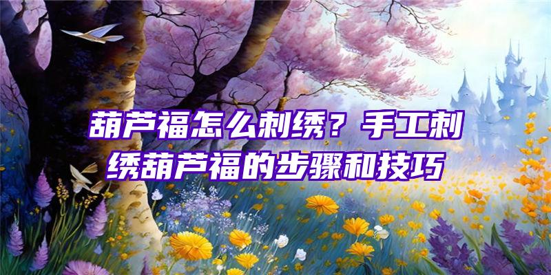 葫芦福怎么刺绣？手工刺绣葫芦福的步骤和技巧