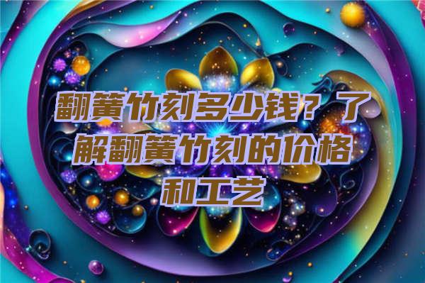 翻簧竹刻多少钱？了解翻簧竹刻的价格和工艺