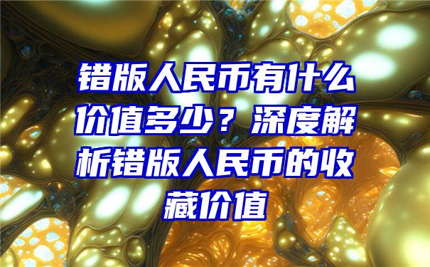 错版人民币有什么价值多少？深度解析错版人民币的收藏价值