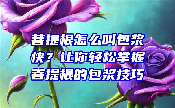 菩提根怎么叫包浆快？让你轻松掌握菩提根的包浆技巧