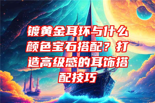 镀黄金耳环与什么颜色宝石搭配？打造高级感的耳饰搭配技巧