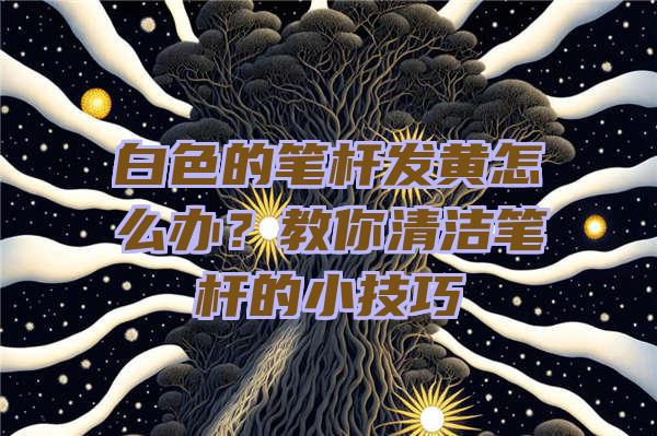 白色的笔杆发黄怎么办？教你清洁笔杆的小技巧