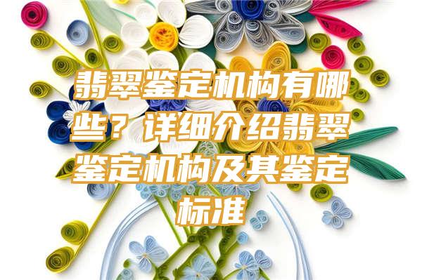 翡翠鉴定机构有哪些？详细介绍翡翠鉴定机构及其鉴定标准