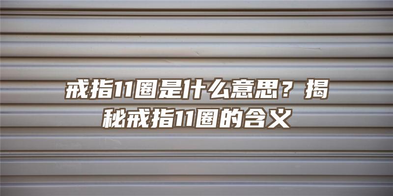 戒指11圈是什么意思？揭秘戒指11圈的含义