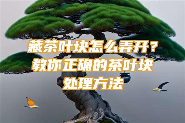 藏茶叶块怎么弄开？教你正确的茶叶块处理方法