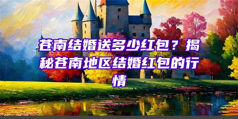 苍南结婚送多少红包？揭秘苍南地区结婚红包的行情