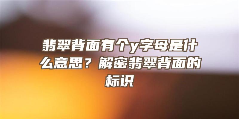 翡翠背面有个y字母是什么意思？解密翡翠背面的标识