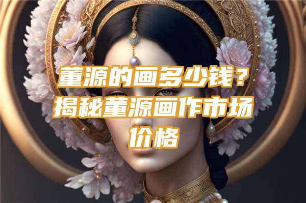 董源的画多少钱？揭秘董源画作市场价格