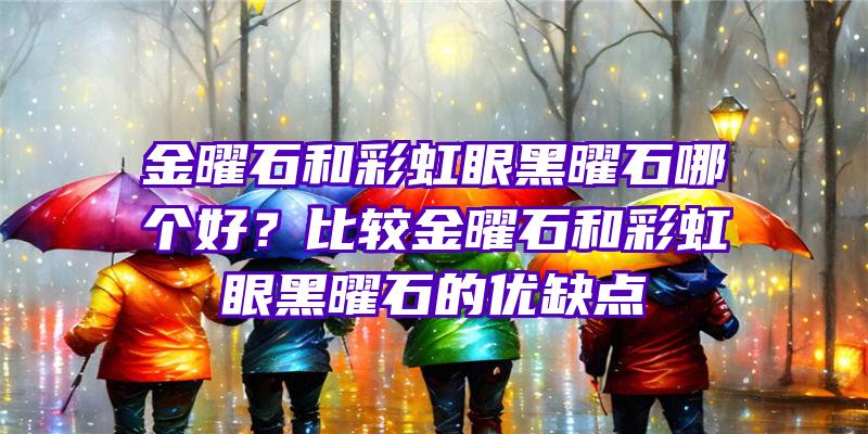 金曜石和彩虹眼黑曜石哪个好？比较金曜石和彩虹眼黑曜石的优缺点