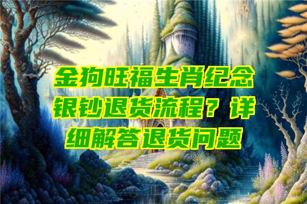 金狗旺福生肖纪念银钞退货流程？详细解答退货问题