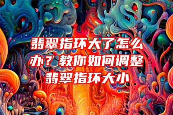 翡翠指环大了怎么办？教你如何调整翡翠指环大小