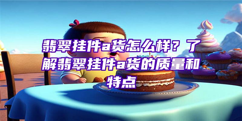 翡翠挂件a货怎么样？了解翡翠挂件a货的质量和特点