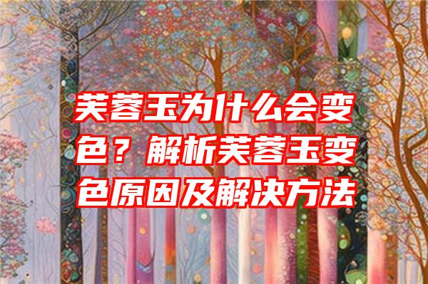 芙蓉玉为什么会变色？解析芙蓉玉变色原因及解决方法