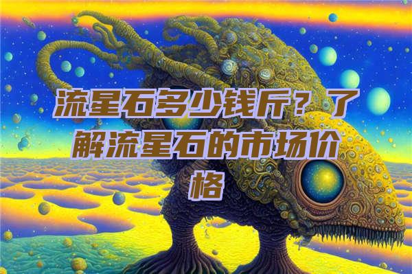 流星石多少钱斤？了解流星石的市场价格