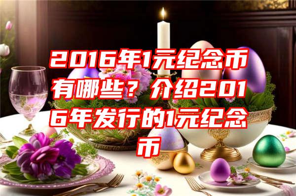 2016年1元纪念币有哪些？介绍2016年发行的1元纪念币