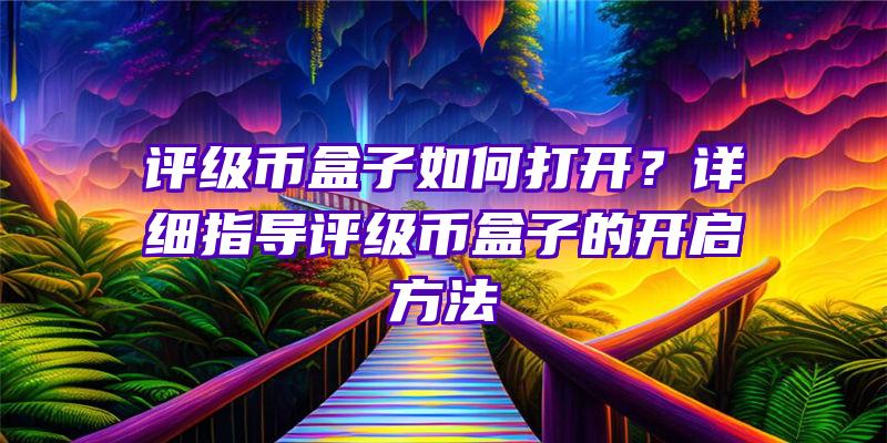 评级币盒子如何打开？详细指导评级币盒子的开启方法