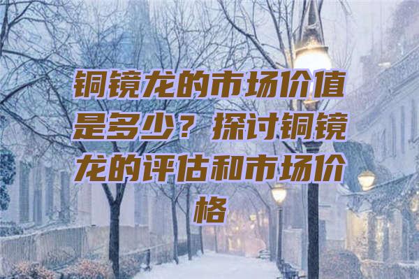 铜镜龙的市场价值是多少？探讨铜镜龙的评估和市场价格