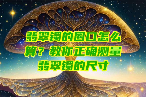 翡翠镯的圈口怎么算？教你正确测量翡翠镯的尺寸