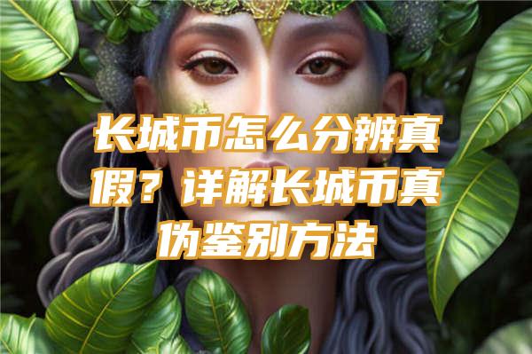 长城币怎么分辨真假？详解长城币真伪鉴别方法