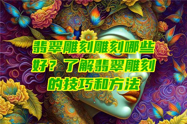 翡翠雕刻雕刻哪些好？了解翡翠雕刻的技巧和方法