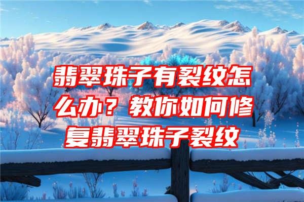 翡翠珠子有裂纹怎么办？教你如何修复翡翠珠子裂纹