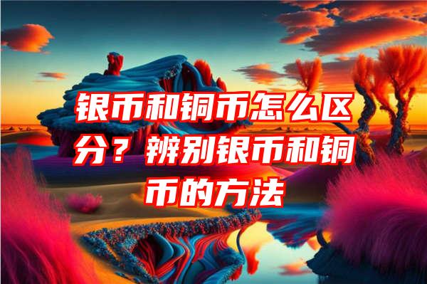 银币和铜币怎么区分？辨别银币和铜币的方法