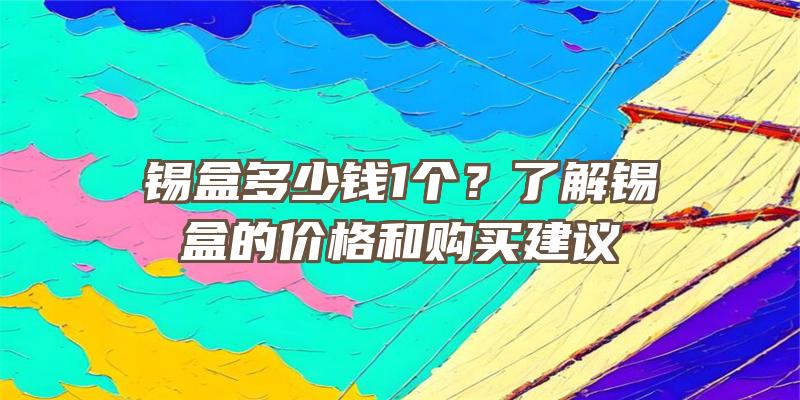 锡盒多少钱1个？了解锡盒的价格和购买建议