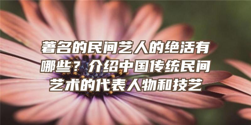 著名的民间艺人的绝活有哪些？介绍中国传统民间艺术的代表人物和技艺