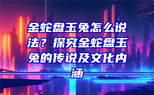 金蛇盘玉兔怎么说法？探究金蛇盘玉兔的传说及文化内涵