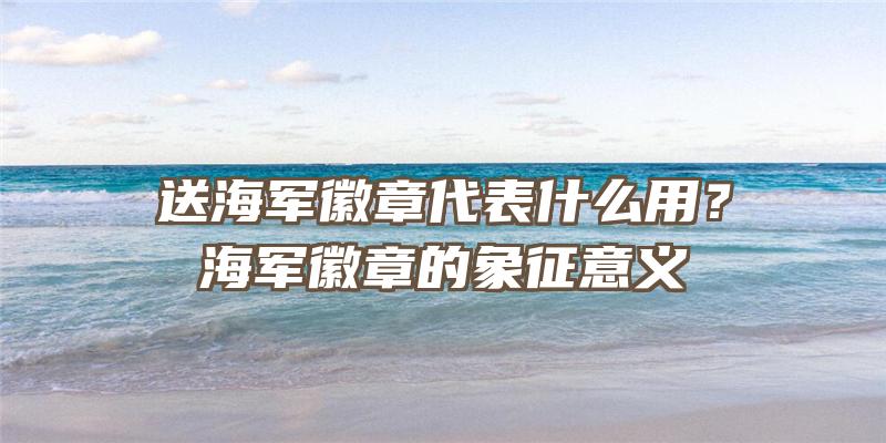 送海军徽章代表什么用？海军徽章的象征意义