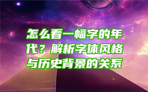 怎么看一幅字的年代？解析字体风格与历史背景的关系