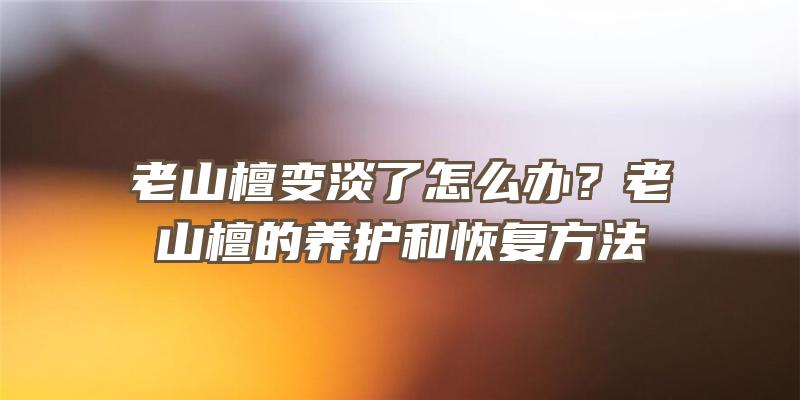 老山檀变淡了怎么办？老山檀的养护和恢复方法