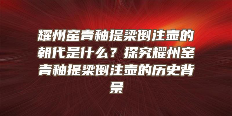 耀州窑青釉提梁倒注壶的朝代是什么？探究耀州窑青釉提梁倒注壶的历史背景