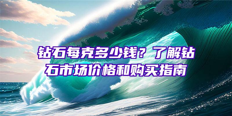 钻石每克多少钱？了解钻石市场价格和购买指南