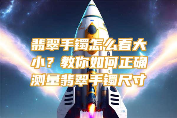 翡翠手镯怎么看大小？教你如何正确测量翡翠手镯尺寸