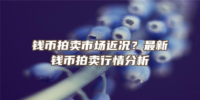 钱币拍卖市场近况？最新钱币拍卖行情分析