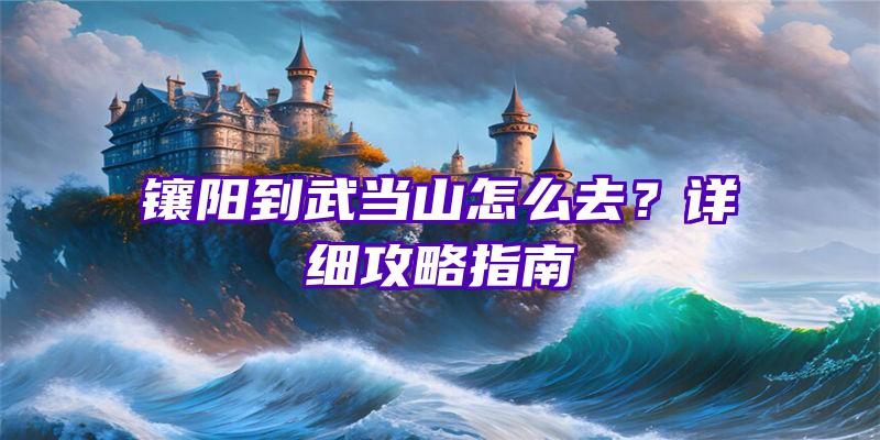 镶阳到武当山怎么去？详细攻略指南