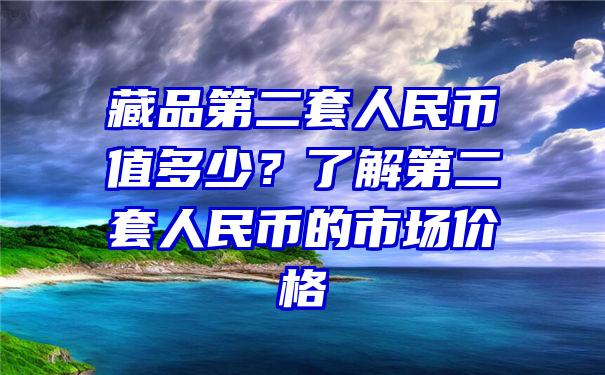 藏品第二套人民币值多少？了解第二套人民币的市场价格