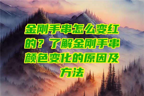 金刚手串怎么变红的？了解金刚手串颜色变化的原因及方法