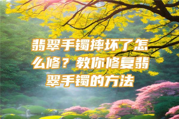 翡翠手镯摔坏了怎么修？教你修复翡翠手镯的方法