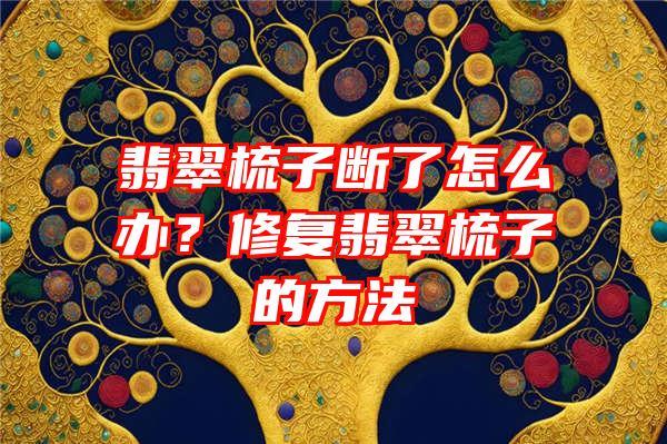 翡翠梳子断了怎么办？修复翡翠梳子的方法