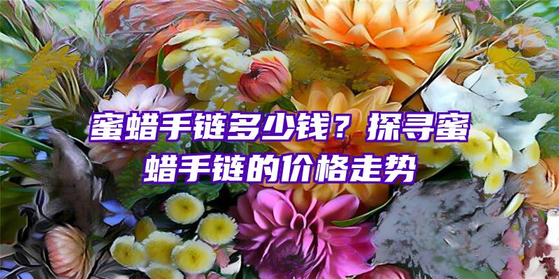 蜜蜡手链多少钱？探寻蜜蜡手链的价格走势