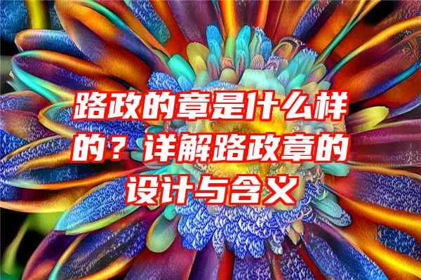 路政的章是什么样的？详解路政章的设计与含义