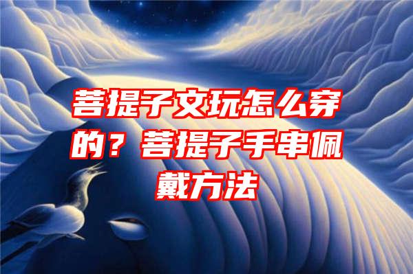 菩提子文玩怎么穿的？菩提子手串佩戴方法