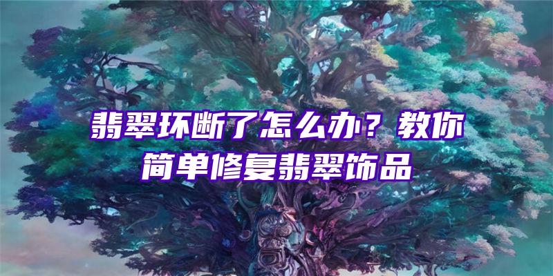 翡翠环断了怎么办？教你简单修复翡翠饰品