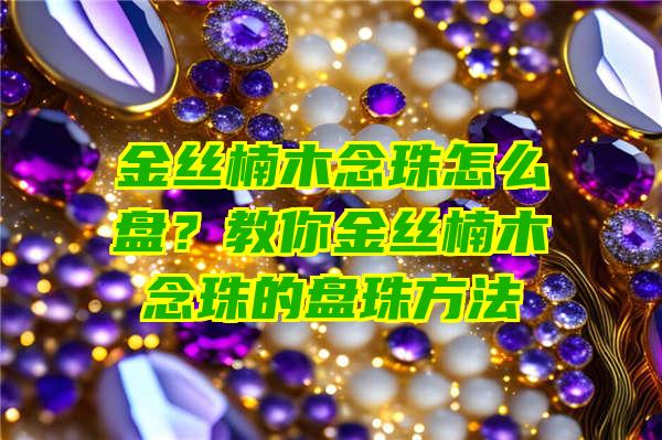 金丝楠木念珠怎么盘？教你金丝楠木念珠的盘珠方法