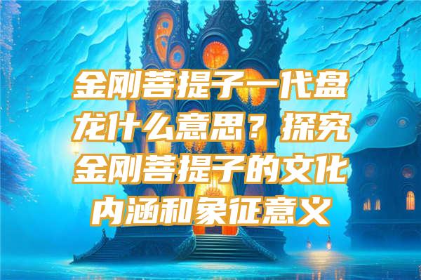 金刚菩提子一代盘龙什么意思？探究金刚菩提子的文化内涵和象征意义