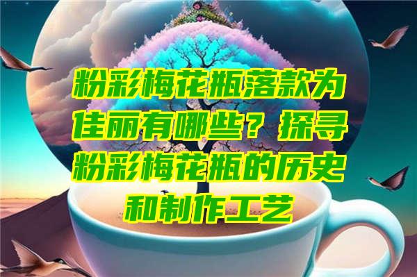 粉彩梅花瓶落款为佳丽有哪些？探寻粉彩梅花瓶的历史和制作工艺